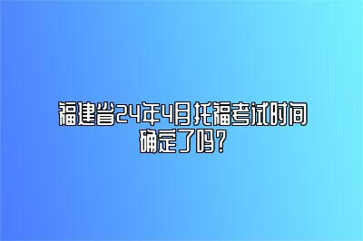 福建省24年4月托福考试时间确定了吗？