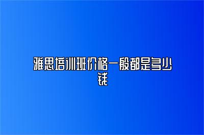 雅思培训班价格一般都是多少钱