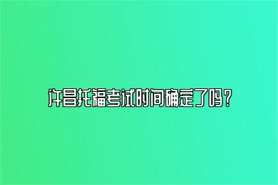 许昌托福考试时间确定了吗？