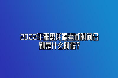 2022年雅思托福考试时间分别是什么时候？