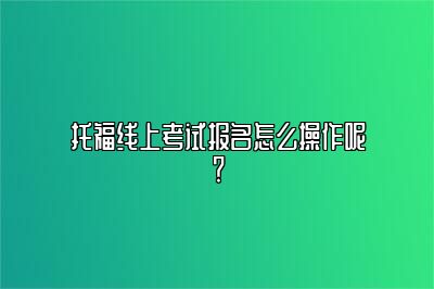 托福线上考试报名怎么操作呢？