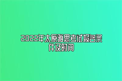 2022年太原雅思考试报名条件及时间