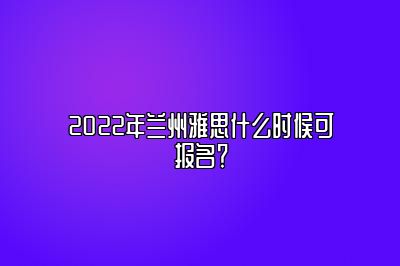 2022年兰州雅思什么时候可报名？