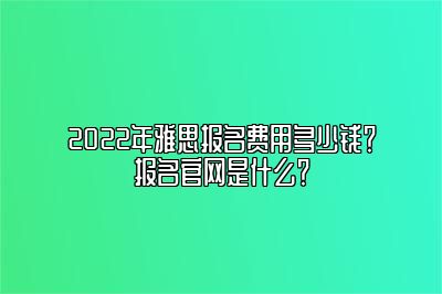 2022年雅思报名费用多少钱？报名官网是什么？