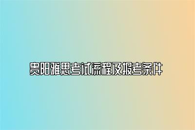 贵阳雅思考试流程及报考条件 