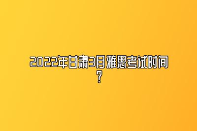 2022年甘肃3月雅思考试时间？