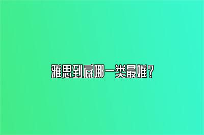 雅思到底哪一类最难？