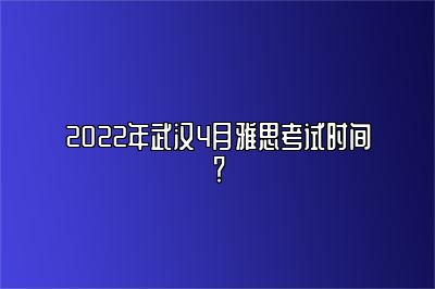 2022年武汉4月雅思考试时间？