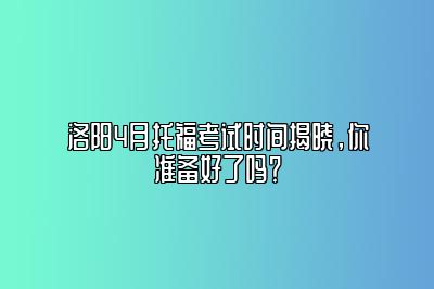 洛阳4月托福考试时间揭晓，你准备好了吗？