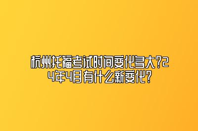 杭州托福考试时间变化多大？24年4月有什么新变化？