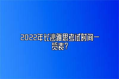 2022年长沙雅思考试时间一览表?