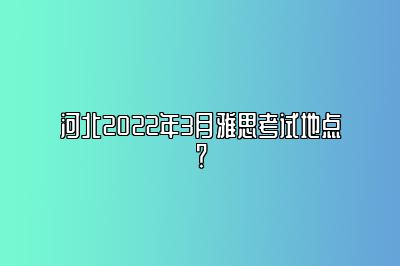 河北2022年3月雅思考试地点？