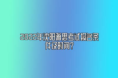 2022年沈阳雅思考试报名条件及时间？