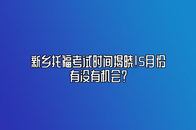 新乡托福考试时间揭晓！5月份有没有机会？