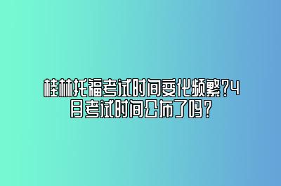 桂林托福考试时间变化频繁？4月考试时间公布了吗？