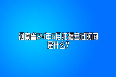 河南省24年6月托福考试时间是什么？