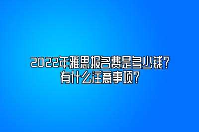 2022年雅思报名费是多少钱？有什么注意事项？