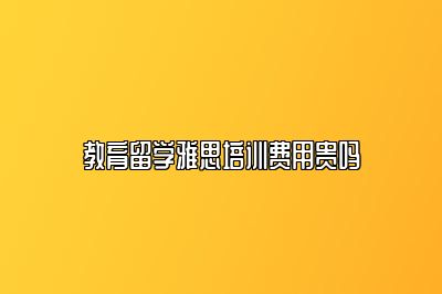 教育留学雅思培训费用贵吗