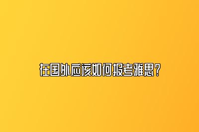 在国外应该如何报考雅思？