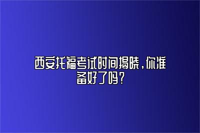 西安托福考试时间揭晓，你准备好了吗？