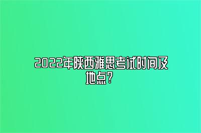 2022年陕西雅思考试时间及地点? 