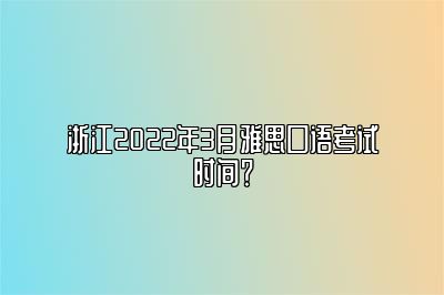 浙江2022年3月雅思口语考试时间？