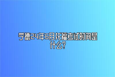 宁德24年6月托福考试时间是什么？