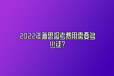 2022年雅思报考费用需要多少钱？