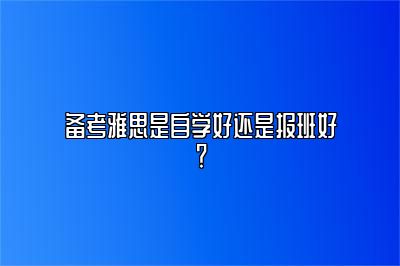 备考雅思是自学好还是报班好？