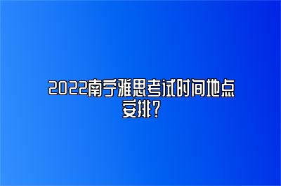 2022南宁雅思考试时间地点安排？