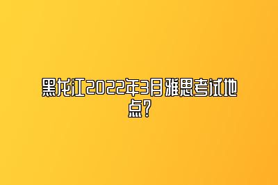 黑龙江2022年3月雅思考试地点？