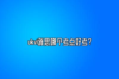 ukvi雅思哪个考点好考?