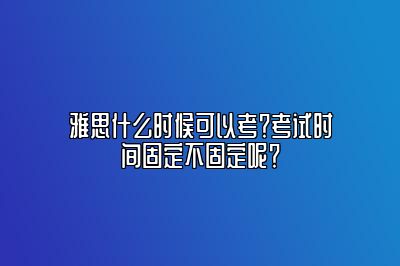 雅思什么时候可以考？考试时间固定不固定呢？