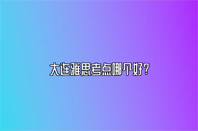 大连雅思考点哪个好?