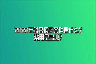 2022年雅思报名条件是什么？费用是多少？