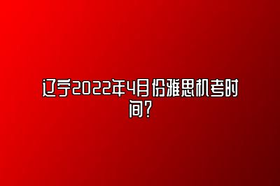 辽宁2022年4月份雅思机考时间？