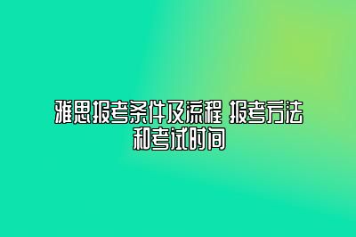 雅思报考条件及流程 报考方法和考试时间