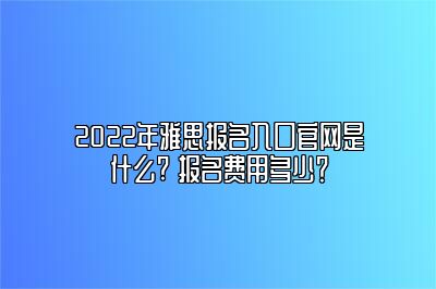 2022年雅思报名入口官网是什么? 报名费用多少？