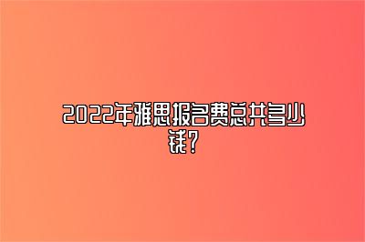 2022年雅思报名费总共多少钱？