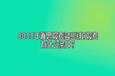 2022年雅思报考多少钱？报考有什么条件？