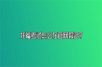 托福考试怎么在官网报名？