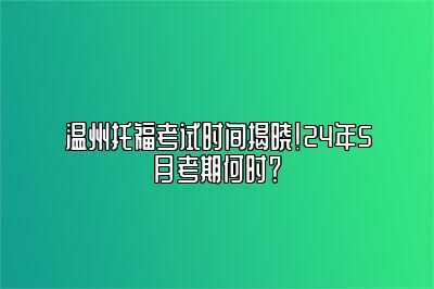 温州托福考试时间揭晓！24年5月考期何时？