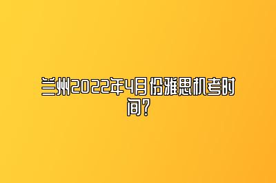 兰州2022年4月份雅思机考时间？