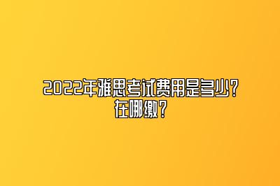 2022年雅思考试费用是多少？在哪缴？