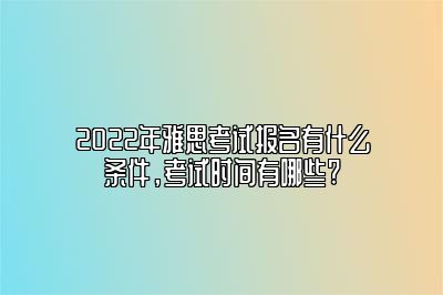 2022年雅思考试报名有什么条件，考试时间有哪些?