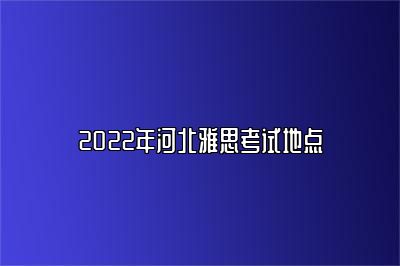 2022年河北雅思考试地点