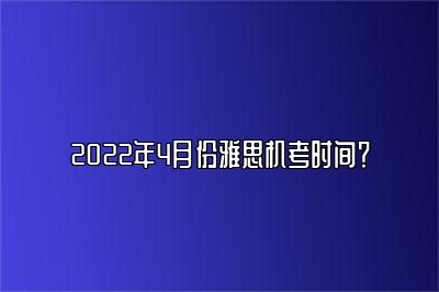 2022年4月份雅思机考时间？