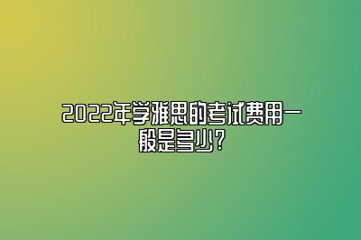 2022年学雅思的考试费用一般是多少?