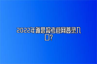 2022年雅思报考官网登录入口？