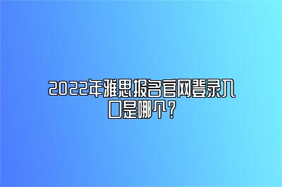 2022年雅思报名官网登录入口是哪个？